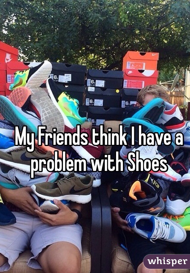 My Friends think I have a problem with Shoes 