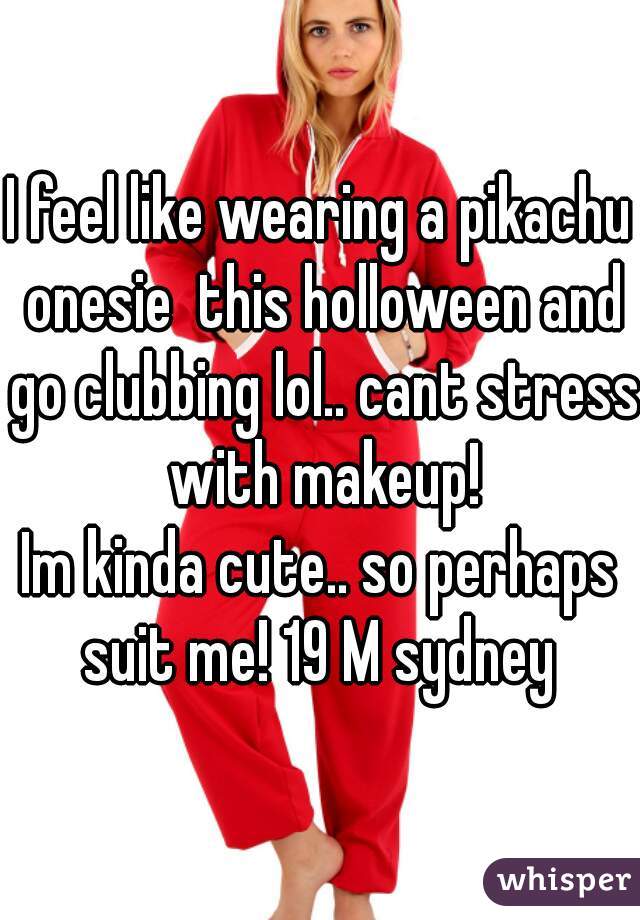 I feel like wearing a pikachu onesie  this holloween and go clubbing lol.. cant stress with makeup!
Im kinda cute.. so perhaps suit me! 19 M sydney 