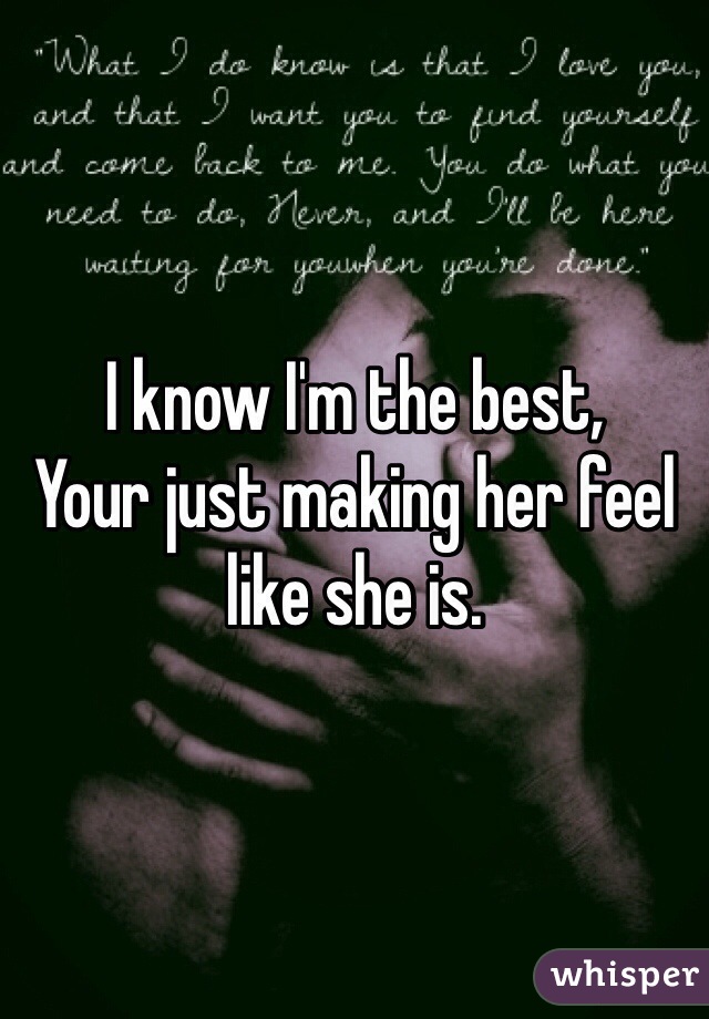 I know I'm the best,
Your just making her feel like she is.