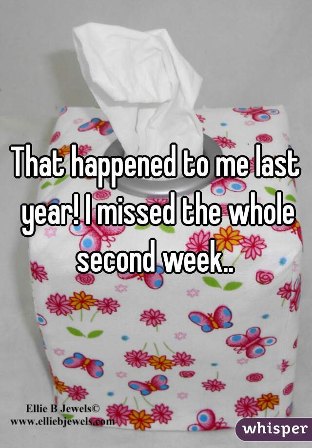 That happened to me last year! I missed the whole second week.. 