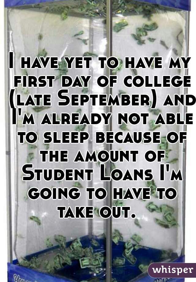 I have yet to have my first day of college (late September) and I'm already not able to sleep because of the amount of Student Loans I'm going to have to take out.  