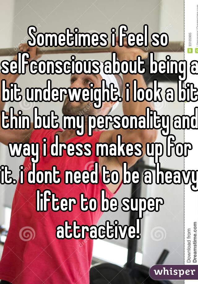 Sometimes i feel so selfconscious about being a bit underweight. i look a bit thin but my personality and way i dress makes up for it. i dont need to be a heavy lifter to be super attractive! 
