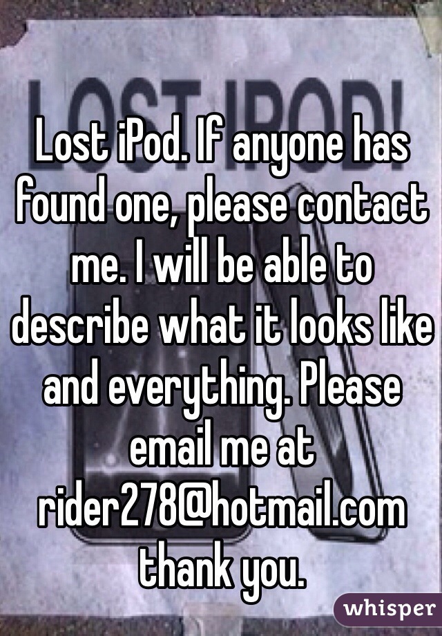 Lost iPod. If anyone has found one, please contact me. I will be able to describe what it looks like and everything. Please email me at rider278@hotmail.com thank you.  