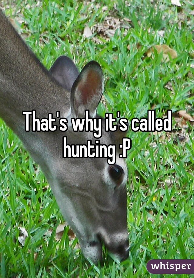 That's why it's called hunting :P