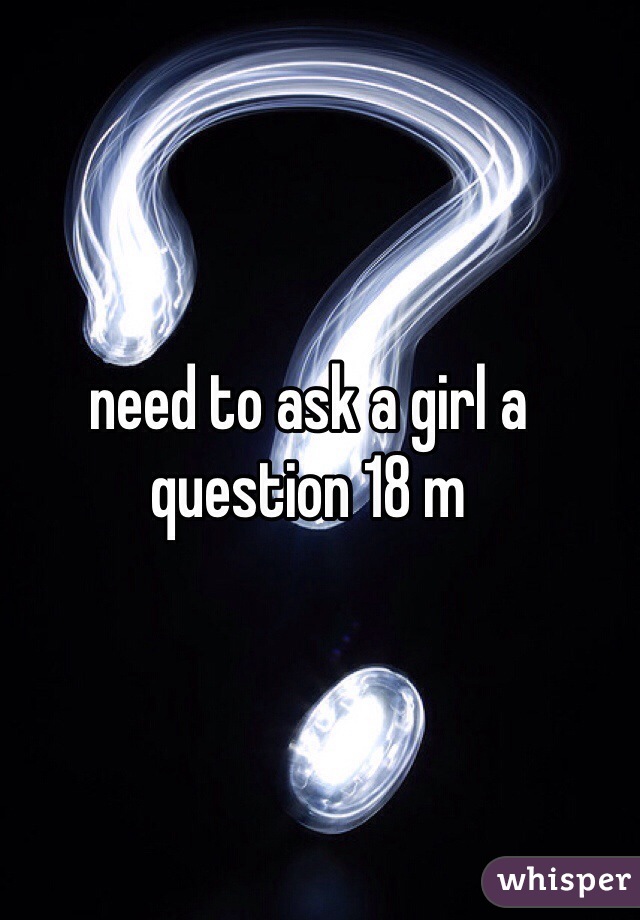 need to ask a girl a question 18 m 