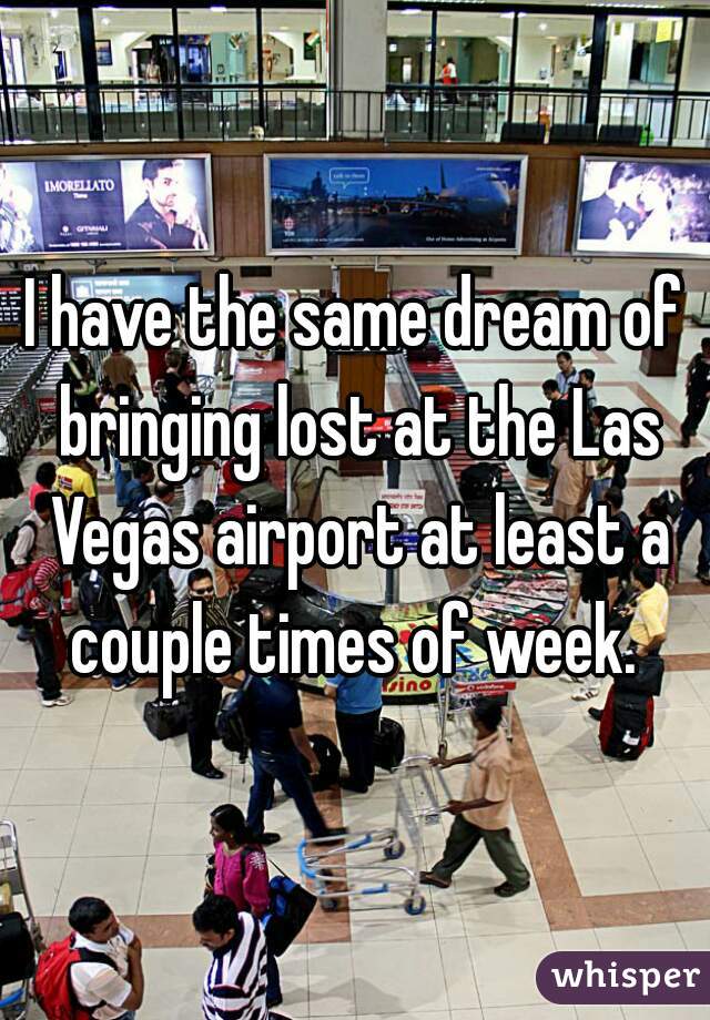 I have the same dream of bringing lost at the Las Vegas airport at least a couple times of week. 