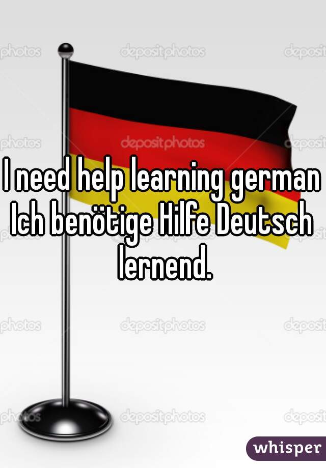 I need help learning german

Ich benötige Hilfe Deutsch lernend.