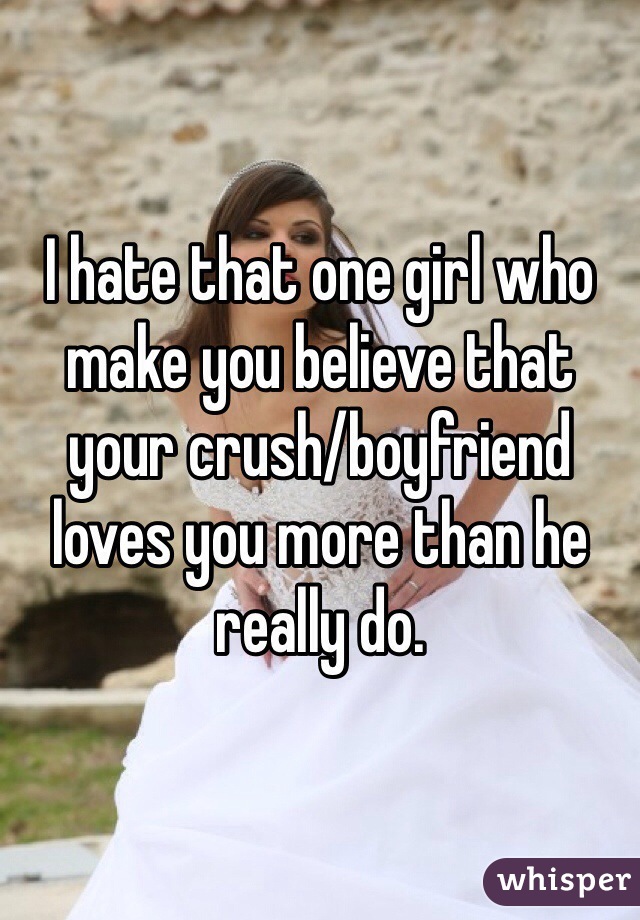 I hate that one girl who make you believe that your crush/boyfriend loves you more than he really do.
