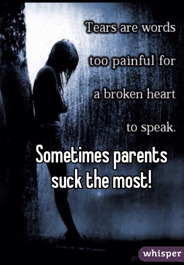 Sometimes parents
suck the most!