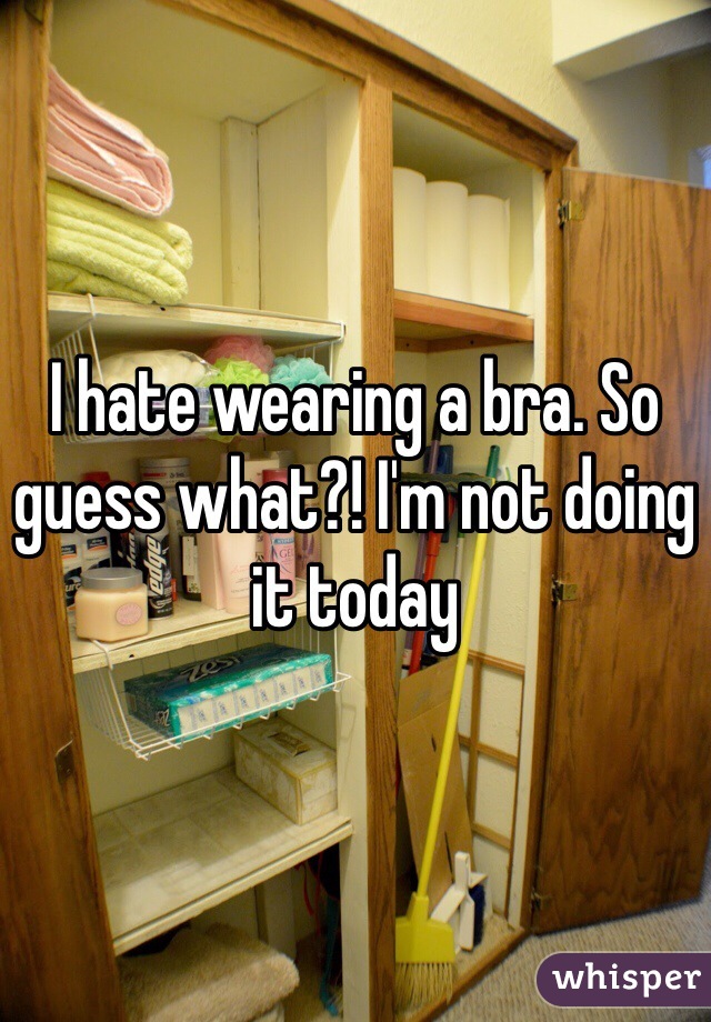 I hate wearing a bra. So guess what?! I'm not doing it today