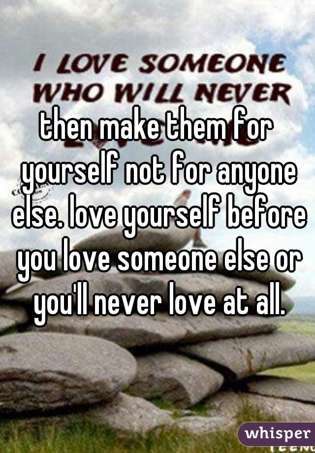 then make them for yourself not for anyone else. love yourself before you love someone else or you'll never love at all.