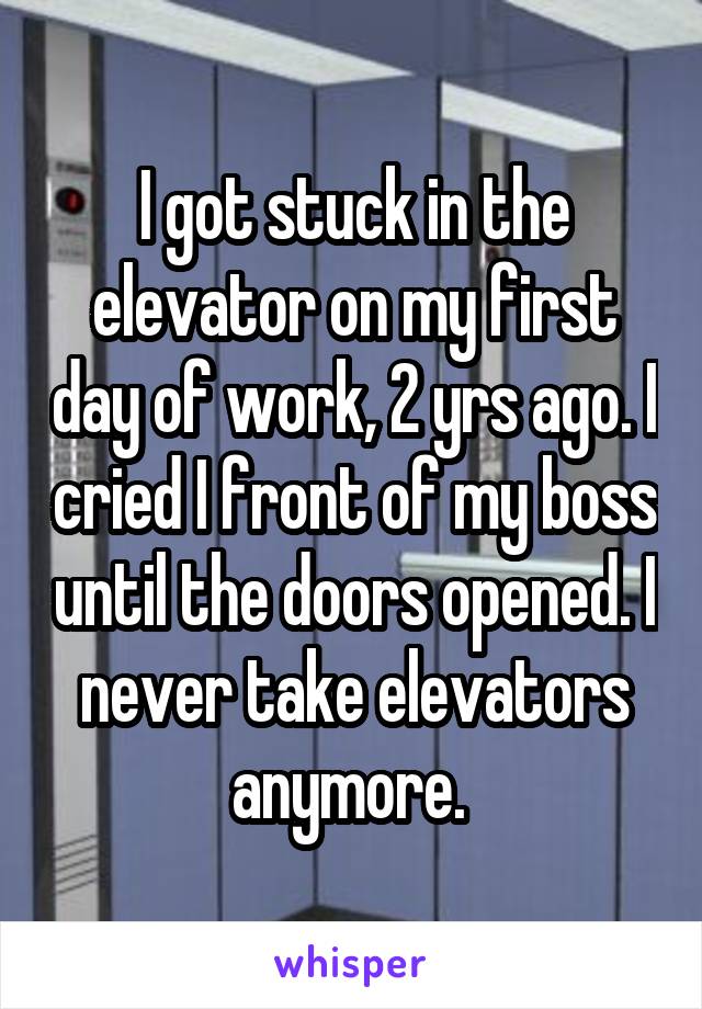 I got stuck in the elevator on my first day of work, 2 yrs ago. I cried I front of my boss until the doors opened. I never take elevators anymore. 