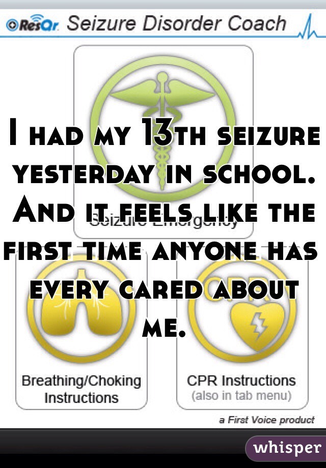 I had my 13th seizure yesterday in school. And it feels like the first time anyone has every cared about me. 