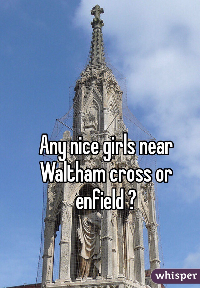 Any nice girls near Waltham cross or enfield ? 