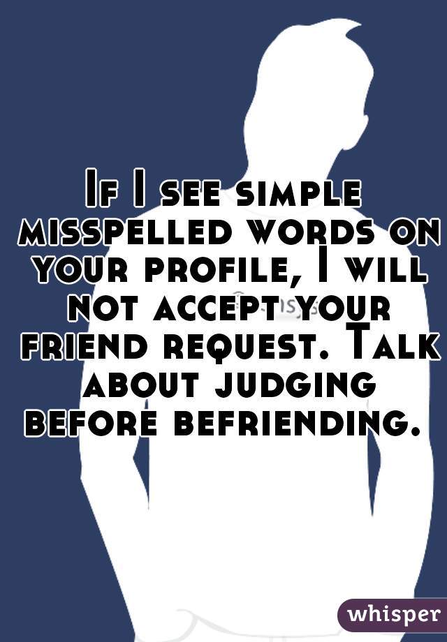 If I see simple misspelled words on your profile, I will not accept your friend request. Talk about judging before befriending. 