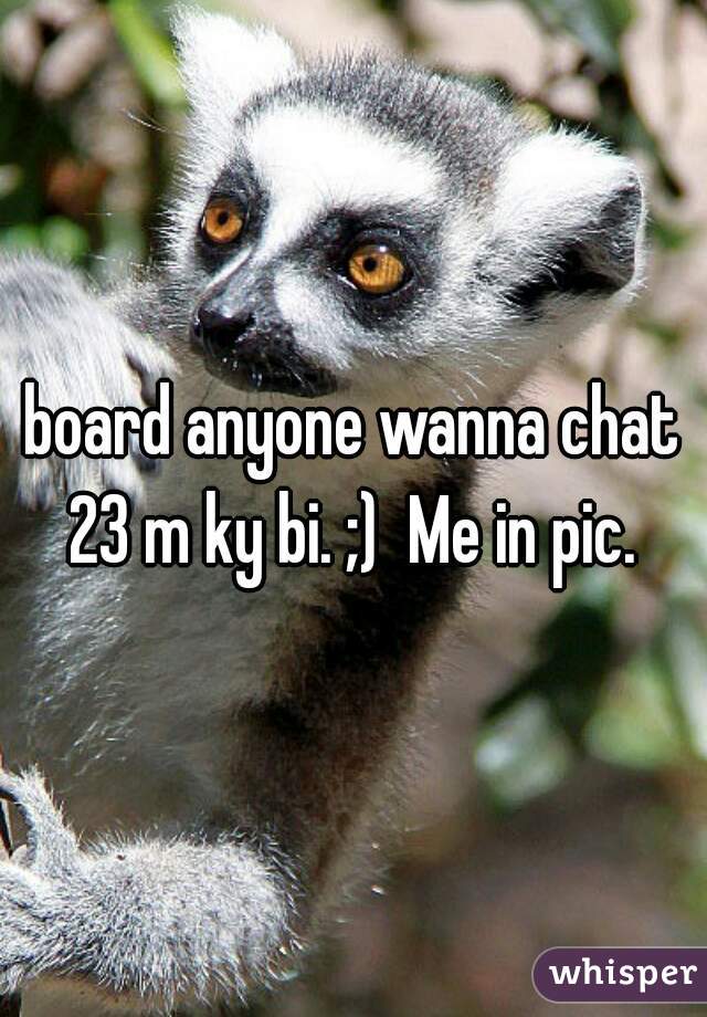 board anyone wanna chat 23 m ky bi. ;)  Me in pic. 