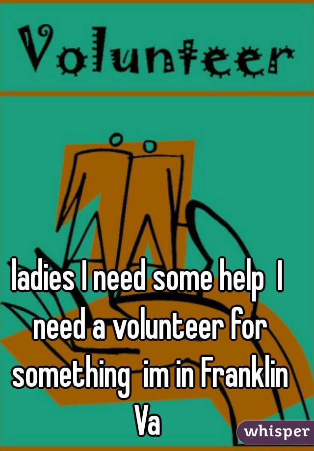 ladies I need some help  I need a volunteer for something  im in Franklin Va 
