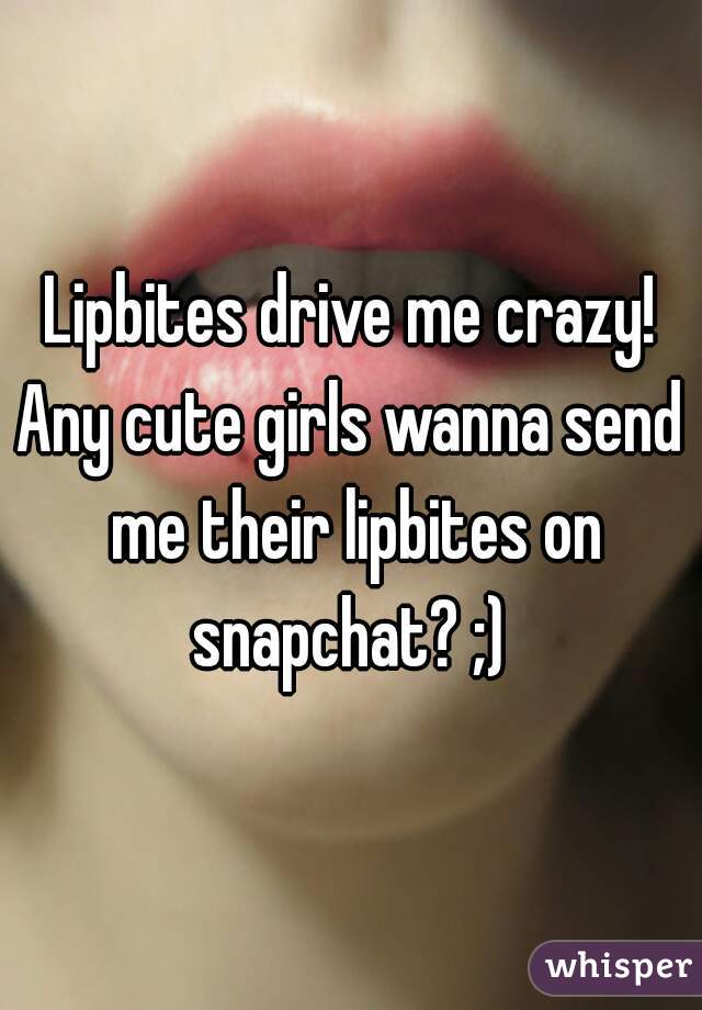 Lipbites drive me crazy!
Any cute girls wanna send me their lipbites on snapchat? ;) 