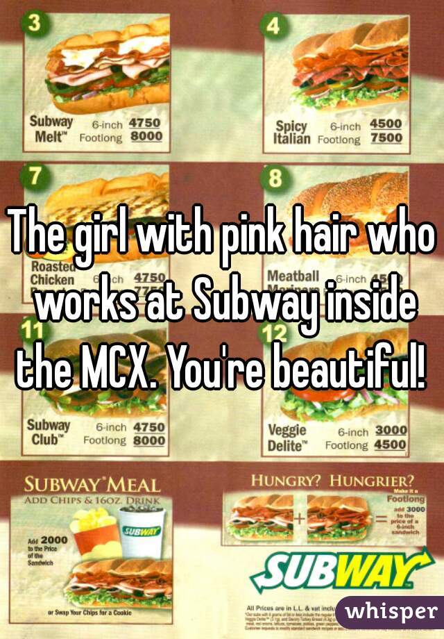 The girl with pink hair who works at Subway inside the MCX. You're beautiful! 