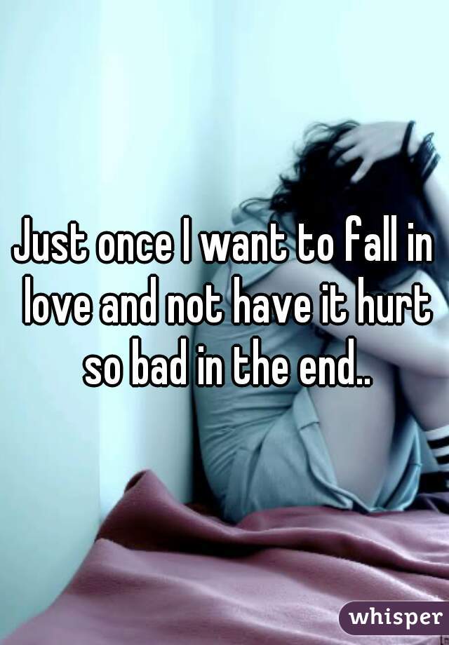 Just once I want to fall in love and not have it hurt so bad in the end..