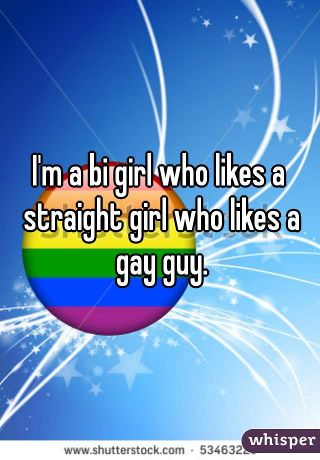 I'm a bi girl who likes a straight girl who likes a gay guy.