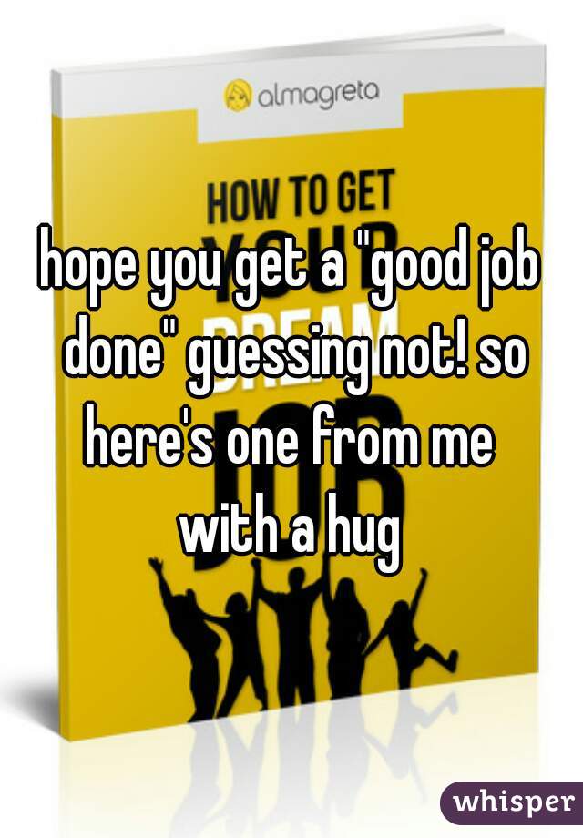 hope you get a "good job done" guessing not! so here's one from me 
with a hug