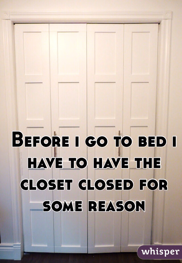 Before i go to bed i have to have the closet closed for some reason 

