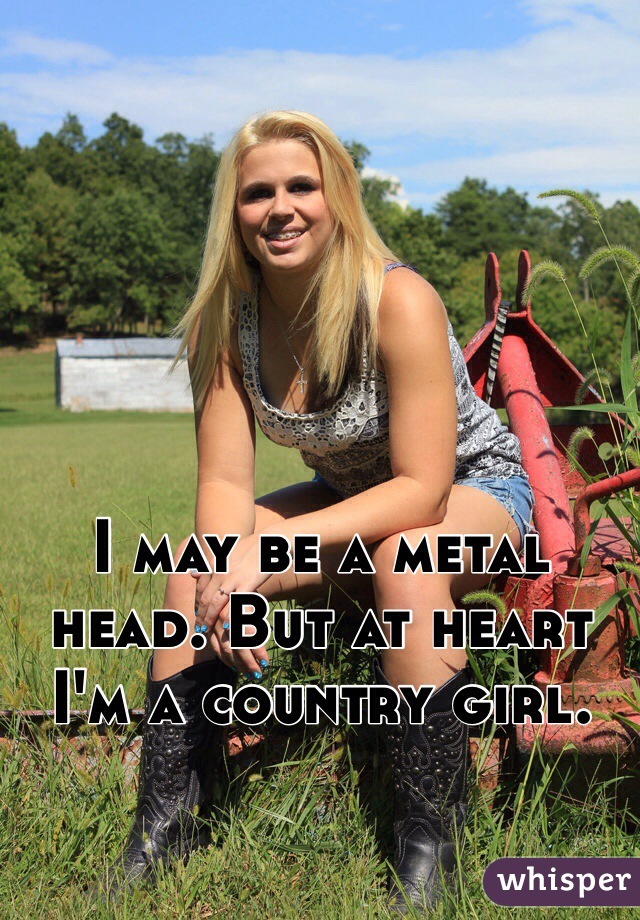 I may be a metal head. But at heart I'm a country girl. 