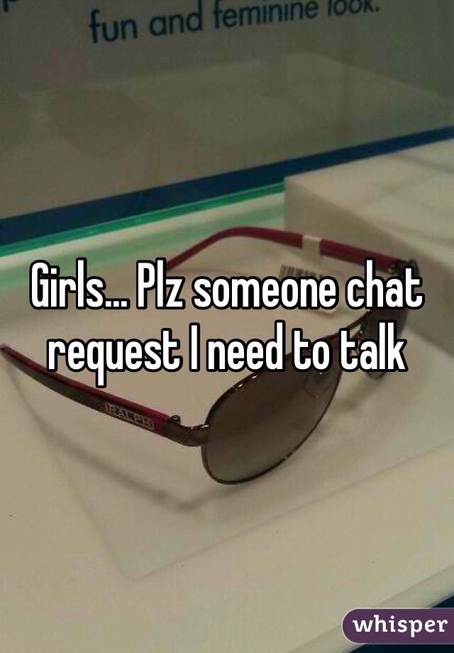 Girls... Plz someone chat request I need to talk