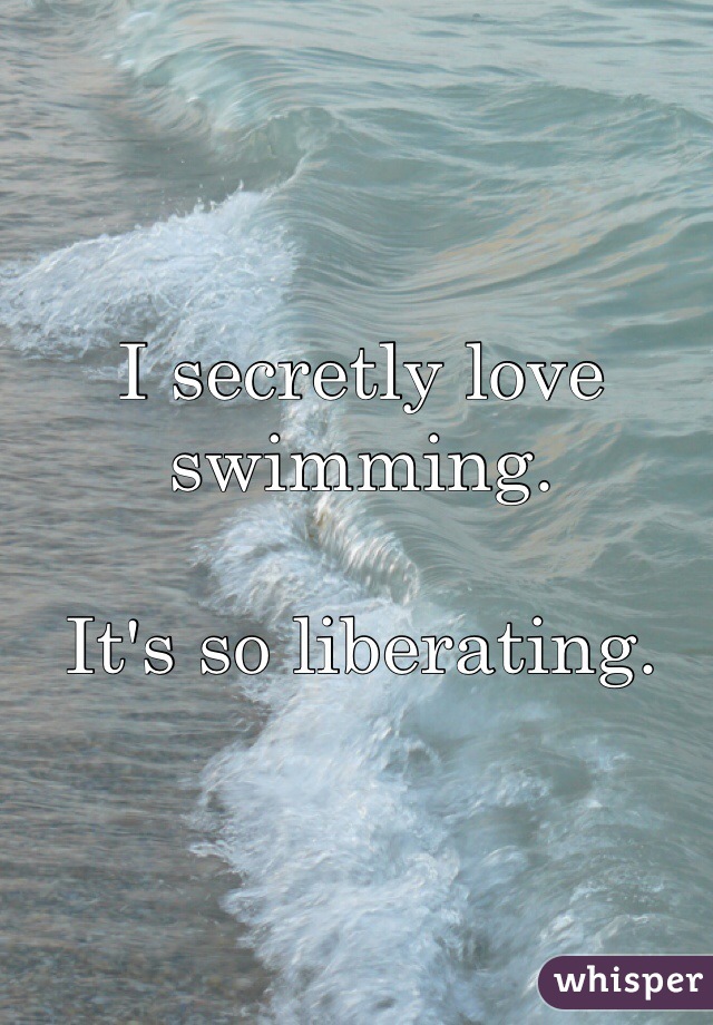 I secretly love swimming. 

It's so liberating. 