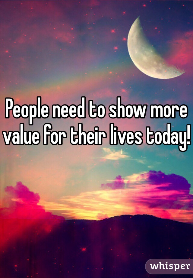 People need to show more value for their lives today!