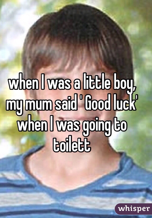 when I was a little boy, 
my mum said ' Good luck' when I was going to toilett