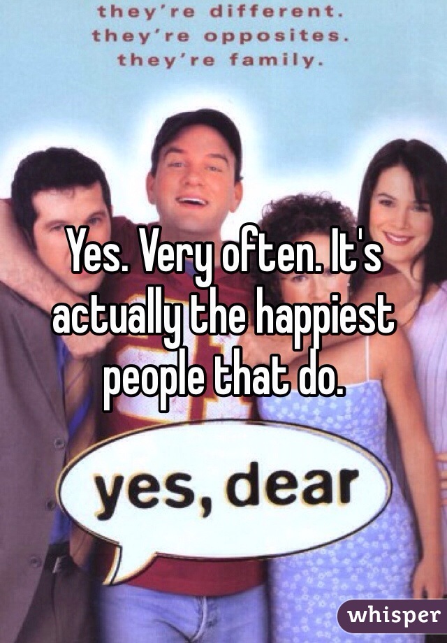 Yes. Very often. It's actually the happiest people that do. 