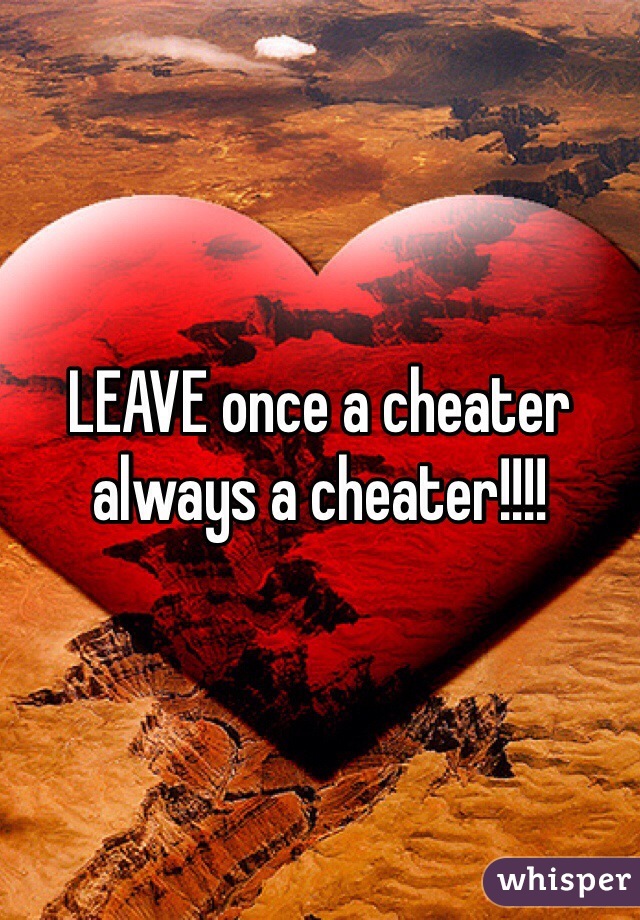LEAVE once a cheater always a cheater!!!! 