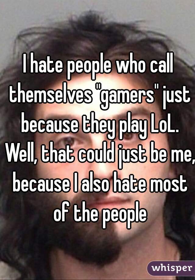 I hate people who call themselves "gamers" just because they play LoL. Well, that could just be me, because I also hate most of the people