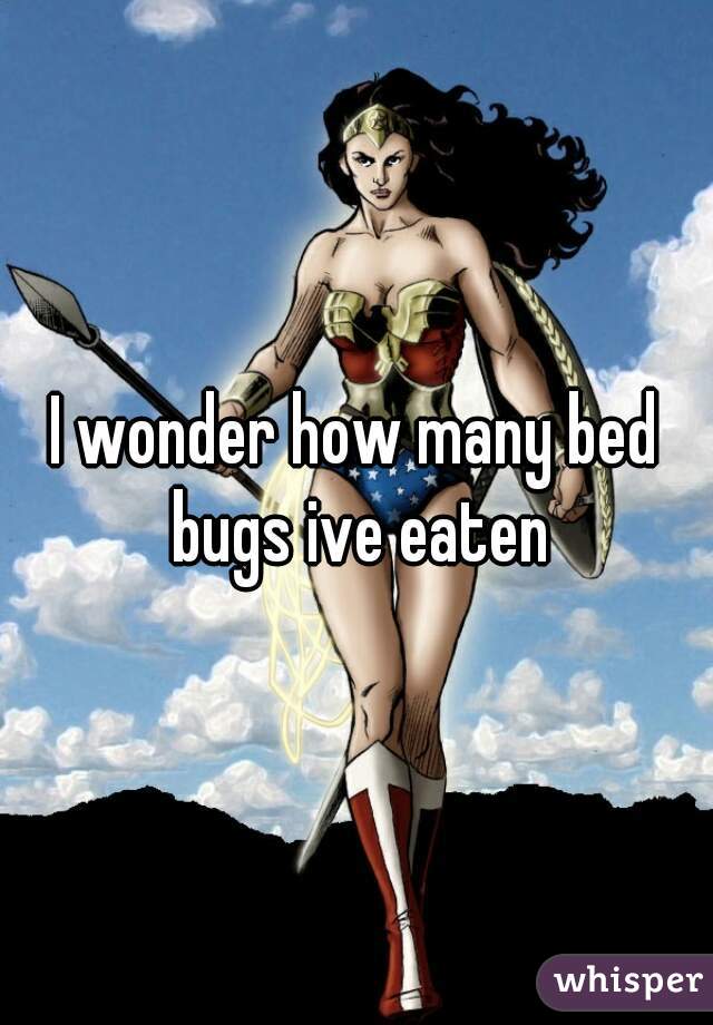 I wonder how many bed bugs ive eaten