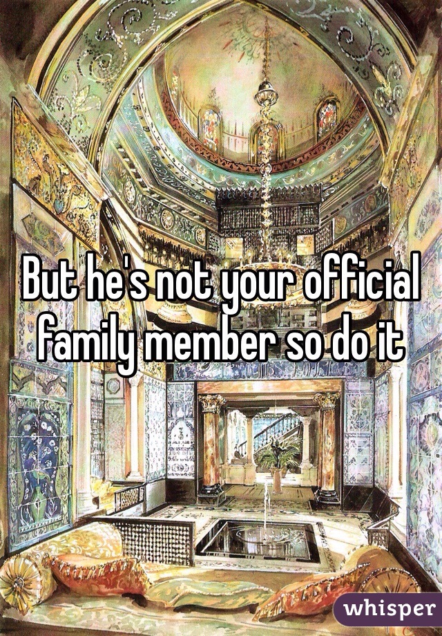 But he's not your official family member so do it