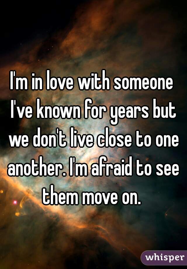 I'm in love with someone I've known for years but we don't live close to one another. I'm afraid to see them move on. 