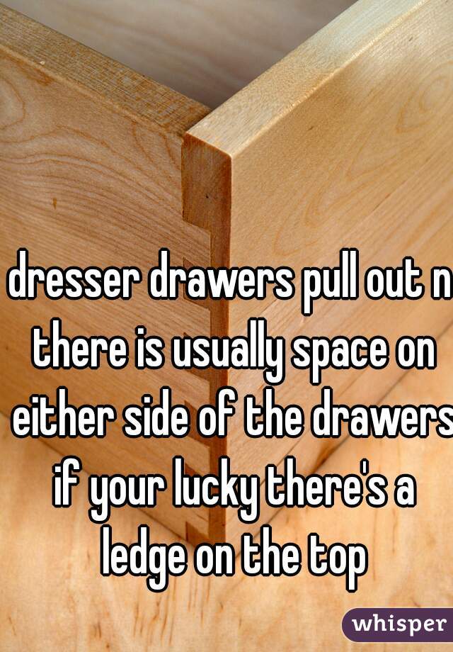 dresser drawers pull out n there is usually space on either side of the drawers if your lucky there's a ledge on the top