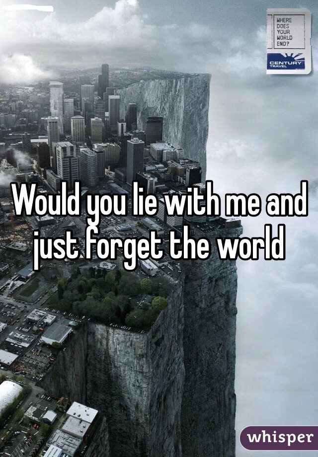 Would you lie with me and just forget the world