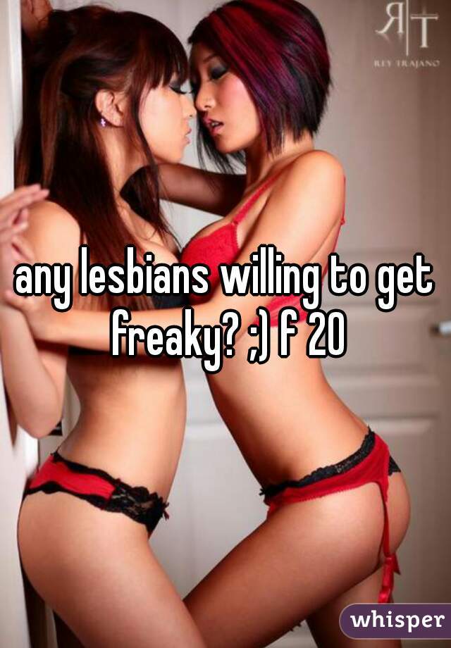 any lesbians willing to get freaky? ;) f 20
