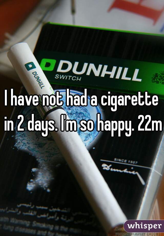 I have not had a cigarette in 2 days. I'm so happy. 22m