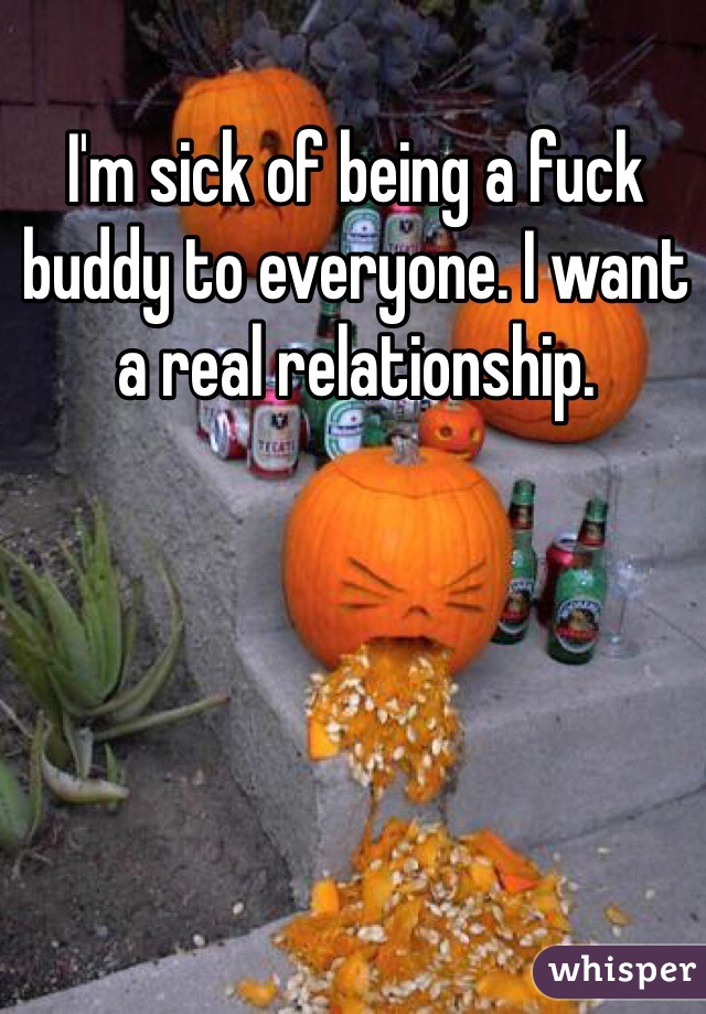 I'm sick of being a fuck buddy to everyone. I want a real relationship. 