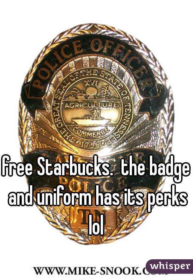 free Starbucks.  the badge and uniform has its perks lol 