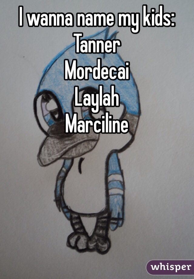 I wanna name my kids:
Tanner 
Mordecai
Laylah
Marciline