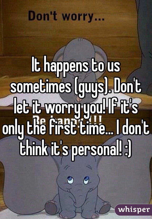 It happens to us sometimes (guys). Don't let it worry you! If it's only the first time... I don't think it's personal! :)