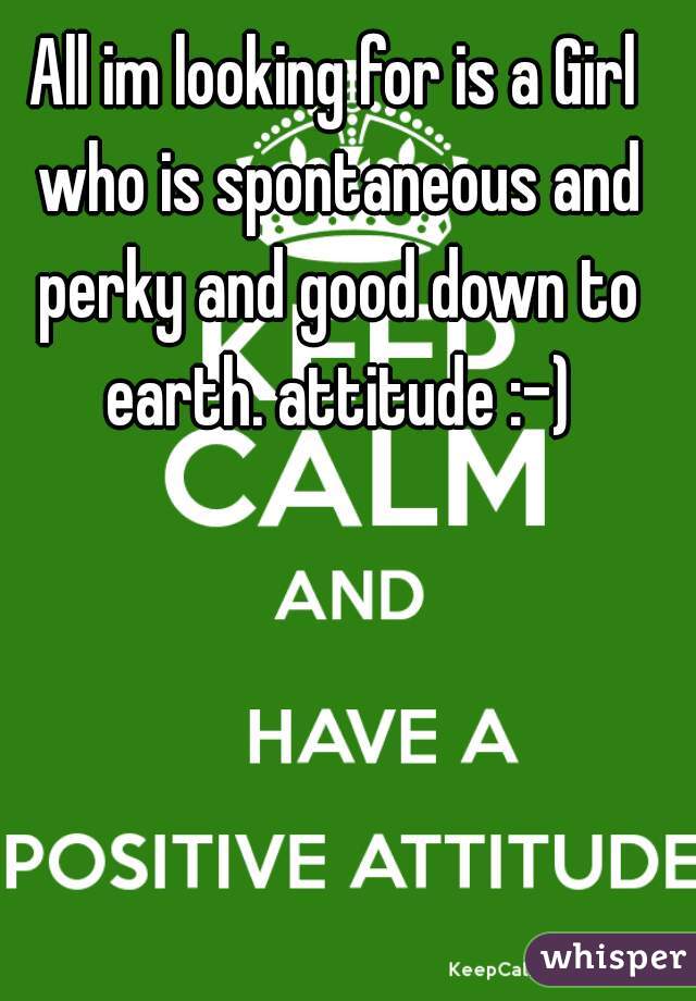 All im looking for is a Girl who is spontaneous and perky and good down to earth. attitude :-)