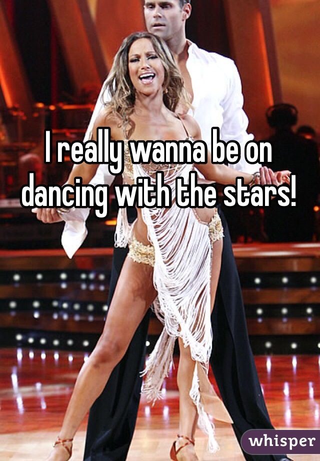 I really wanna be on dancing with the stars!