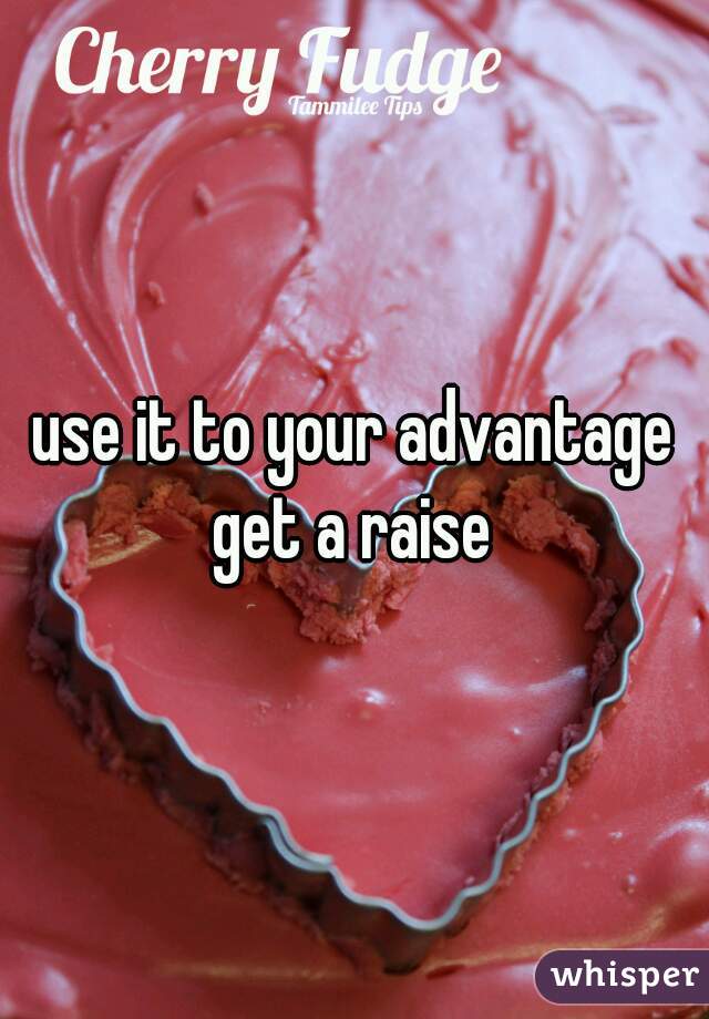 use it to your advantage get a raise 