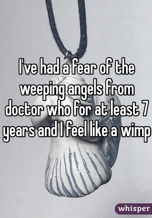 I've had a fear of the weeping angels from doctor who for at least 7 years and I feel like a wimp
